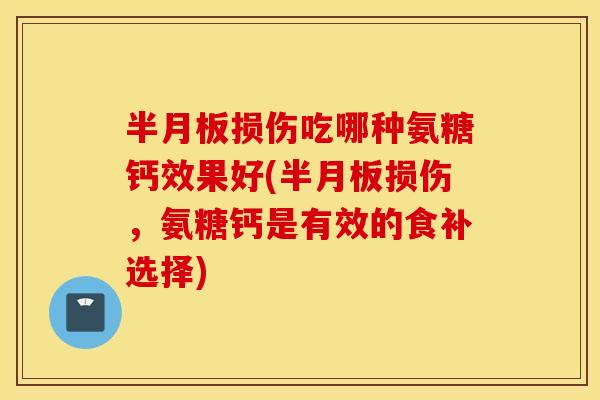 半月板损伤吃哪种氨糖钙效果好(半月板损伤，氨糖钙是有效的食补选择)