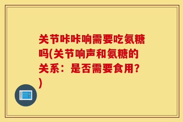 关节咔咔响需要吃氨糖吗(关节响声和氨糖的关系:是否需要食用?) 关节咔咔响需要吃氨糖吗(关节响声和氨糖的关系:是否需要食用?)