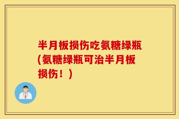 半月板损伤吃氨糖绿瓶(氨糖绿瓶可治半月板损伤！)