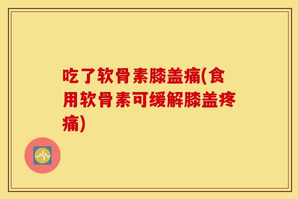 吃了软骨素膝盖痛(食用软骨素可缓解膝盖疼痛)