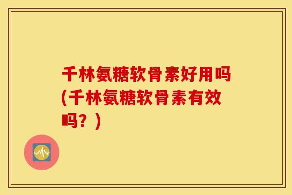 千林氨糖软骨素好用吗(千林氨糖软骨素有效吗？)
