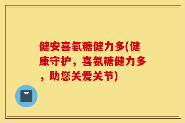 健安喜氨糖健力多(健康守护，喜氨糖健力多，助您关爱关节)