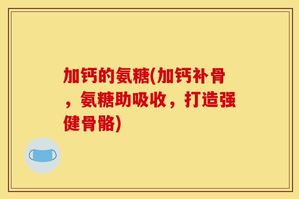 加钙的氨糖(加钙补骨，氨糖助吸收，打造强健骨骼)