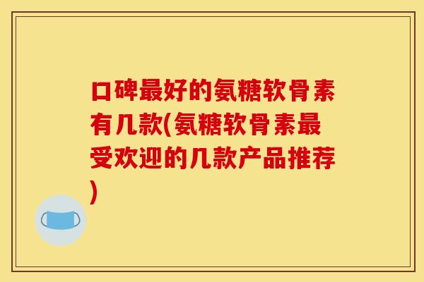 口碑最好的氨糖软骨素有几款(氨糖软骨素最受欢迎的几款产品推荐)