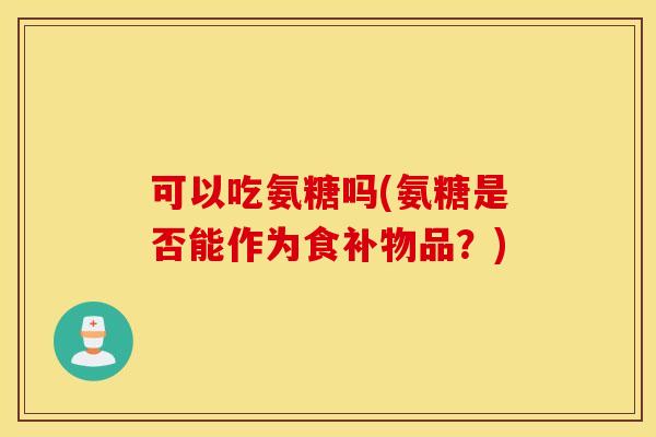 可以吃氨糖吗(氨糖是否能作为食补物品？)