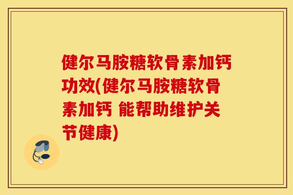 健尔马胺糖软骨素加钙功效(健尔马胺糖软骨素加钙 能帮助维护关节健康)