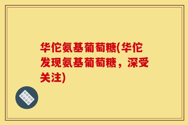 华佗氨基葡萄糖(华佗发现氨基葡萄糖,深受关注) 华佗氨基葡萄糖(华佗发现氨基葡萄糖,深受关注)