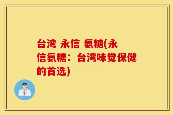 台湾 永信 氨糖(永信氨糖:台湾味觉保健的首选) 台湾 永信 氨糖(永信氨糖:台湾味觉保健的首选)