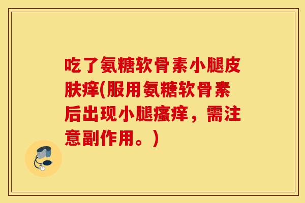吃了氨糖软骨素小腿皮肤痒(服用氨糖软骨素后出现小腿瘙痒，需注意副作用。)