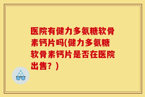 医院有健力多氨糖软骨素钙片吗(健力多氨糖软骨素钙片是否在医院出售？)