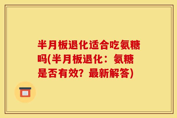 半月板退化适合吃氨糖吗(半月板退化：氨糖是否有效？最新解答)