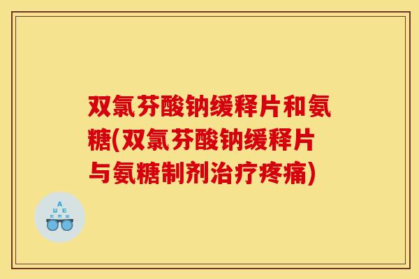 双氯芬酸钠缓释片和氨糖(双氯芬酸钠缓释片与氨糖制剂治疗疼痛)