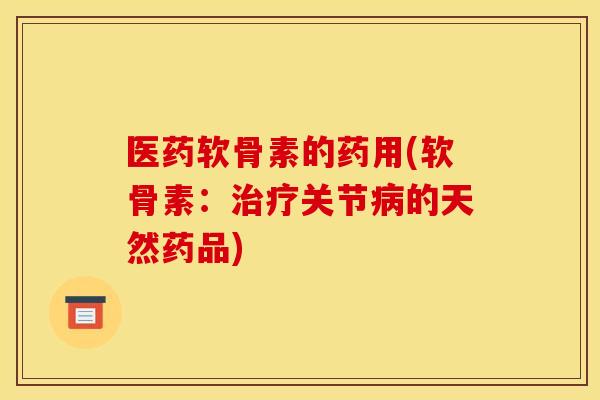 医药软骨素的药用(软骨素：治疗关节病的天然药品)