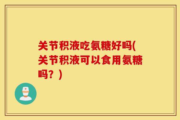 关节积液吃氨糖好吗(关节积液可以食用氨糖吗？)