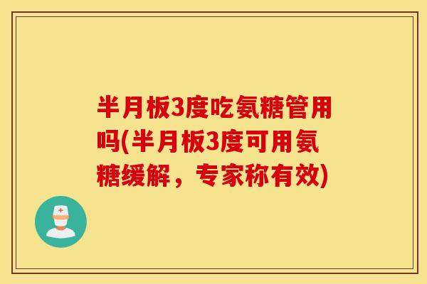半月板3度吃氨糖管用吗(半月板3度可用氨糖缓解，专家称有效)
