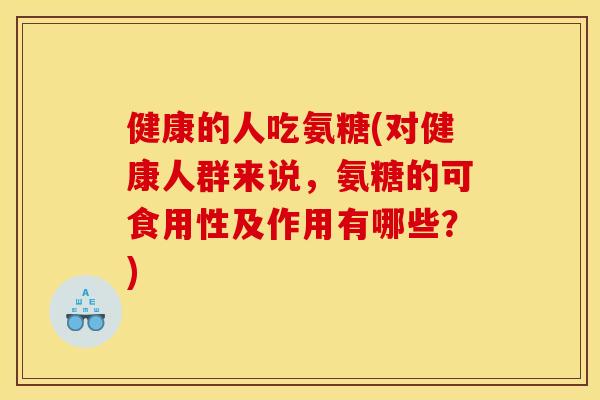 健康的人吃氨糖(对健康人群来说，氨糖的可食用性及作用有哪些？)