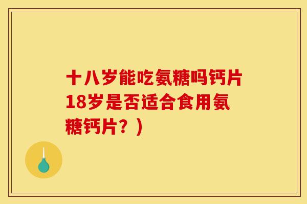 十八岁能吃氨糖吗钙片18岁是否适合食用氨糖钙片？)