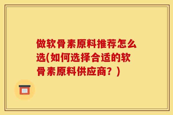 做软骨素原料推荐怎么选(如何选择合适的软骨素原料供应商？)