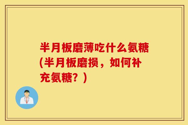 半月板磨薄吃什么氨糖(半月板磨损，如何补充氨糖？)