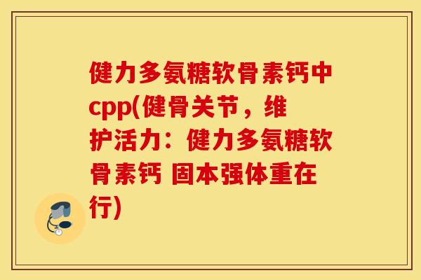 健力多氨糖软骨素钙中cpp(健骨关节，维护活力：健力多氨糖软骨素钙 固本强体重在行)