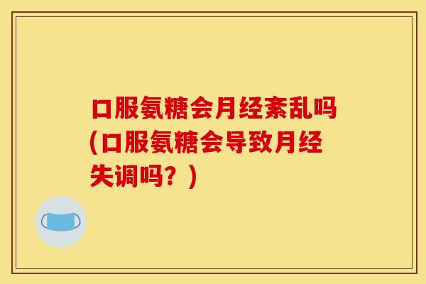 口服氨糖会月经紊乱吗(口服氨糖会导致月经失调吗？)