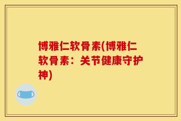 博雅仁软骨素(博雅仁软骨素：关节健康守护神)