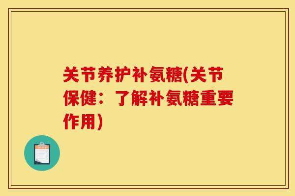 关节养护补氨糖(关节保健:了解补氨糖重要作用) 关节养护补氨糖(关节保健:了解补氨糖重要作用)
