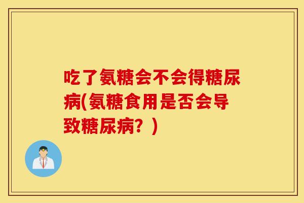吃了氨糖会不会得糖尿病(氨糖食用是否会导致糖尿病？)