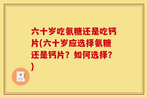 六十岁吃氨糖还是吃钙片(六十岁应选择氨糖还是钙片？如何选择？)