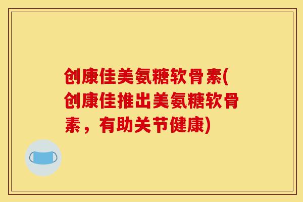 创康佳美氨糖软骨素(创康佳推出美氨糖软骨素，有助关节健康)