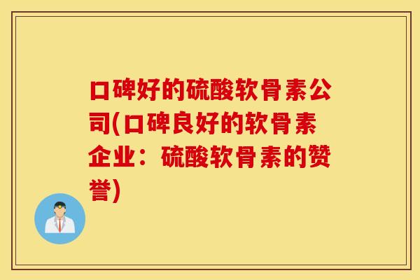 口碑好的硫酸软骨素公司(口碑良好的软骨素企业：硫酸软骨素的赞誉)
