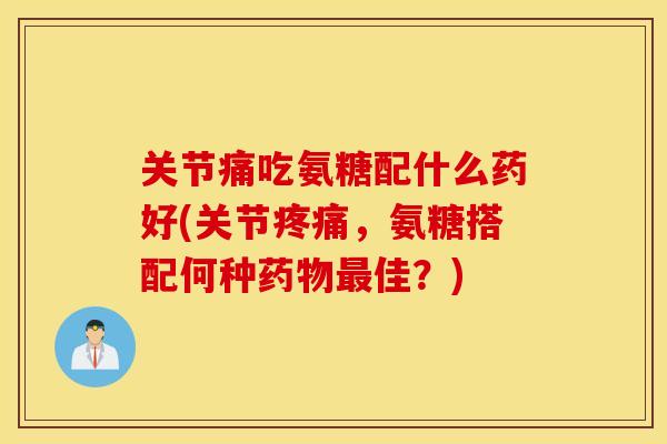 关节痛吃氨糖配什么药好(关节疼痛，氨糖搭配何种药物最佳？)
