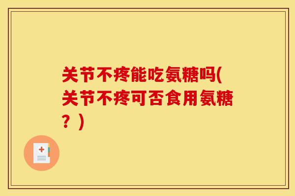 关节不疼能吃氨糖吗(关节不疼可否食用氨糖？)
