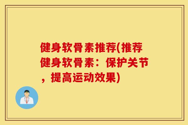 健身软骨素推荐(推荐健身软骨素：保护关节，提高运动效果)