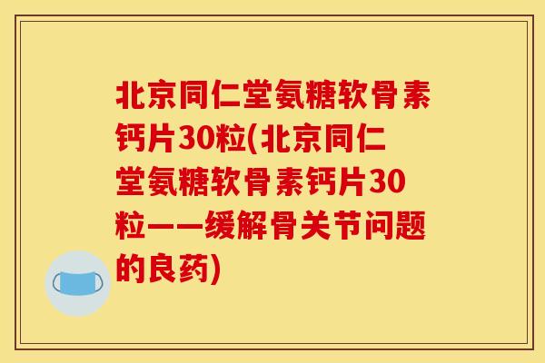 北京同仁堂氨糖软骨素钙片30粒(北京同仁堂氨糖软骨素钙片30粒——缓解骨关节问题的良药)