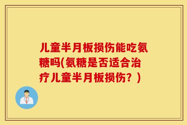 儿童半月板损伤能吃氨糖吗(氨糖是否适合治疗儿童半月板损伤？)