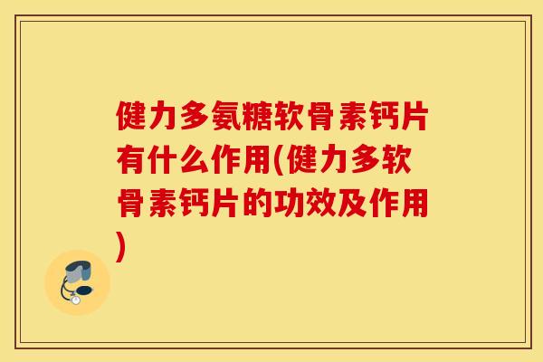 健力多氨糖软骨素钙片有什么作用(健力多软骨素钙片的功效及作用)