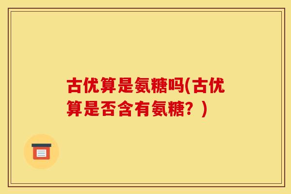 古优算是氨糖吗(古优算是否含有氨糖？)