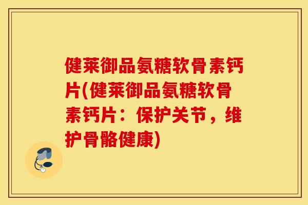 健莱御品氨糖软骨素钙片(健莱御品氨糖软骨素钙片：保护关节，维护骨骼健康)