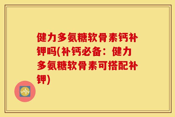 健力多氨糖软骨素钙补钾吗(补钙必备：健力多氨糖软骨素可搭配补钾)