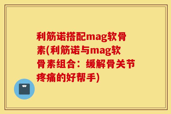 利筋诺搭配mag软骨素(利筋诺与mag软骨素组合：缓解骨关节疼痛的好帮手)