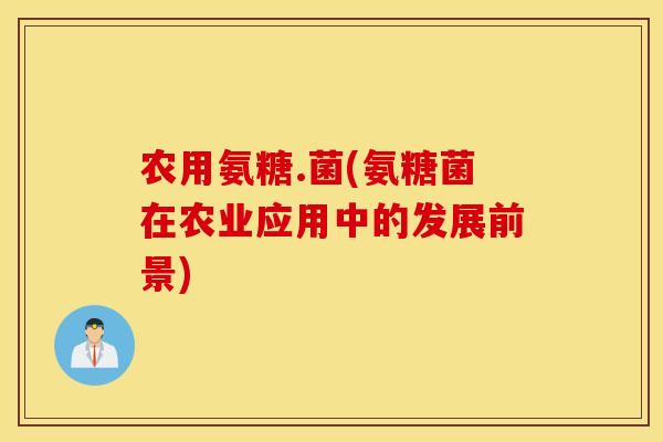 农用氨糖.菌(氨糖菌在农业应用中的发展前景)
