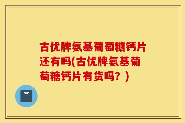 古优牌氨基葡萄糖钙片还有吗(古优牌氨基葡萄糖钙片有货吗?) 古优牌氨基葡萄糖钙片还有吗(古优牌氨基葡萄糖钙片有货吗?)