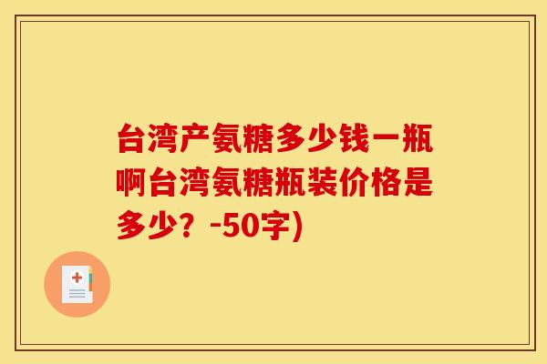 台湾产氨糖多少钱一瓶啊台湾氨糖瓶装价格是多少？-50字)
