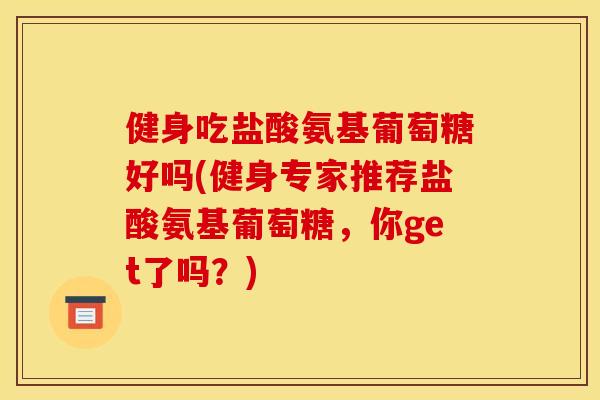 健身吃盐酸氨基葡萄糖好吗(健身专家推荐盐酸氨基葡萄糖，你get了吗？)