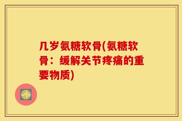 几岁氨糖软骨(氨糖软骨：缓解关节疼痛的重要物质)