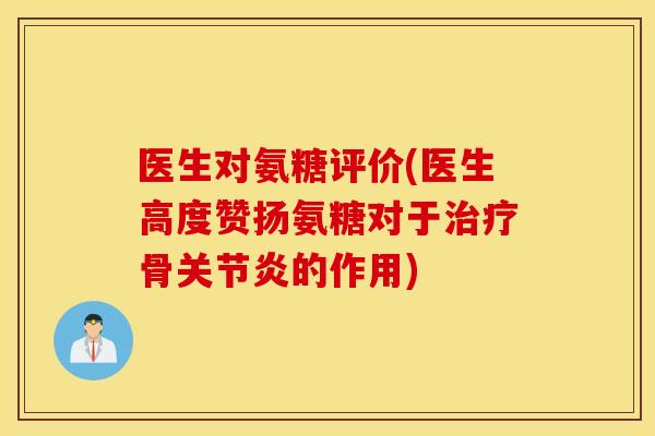 医生对氨糖评价(医生高度赞扬氨糖对于治疗骨关节炎的作用)
