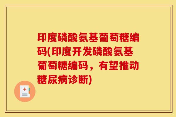 印度磷酸氨基葡萄糖编码(印度开发磷酸氨基葡萄糖编码,有望推动糖尿病诊断) 印度磷酸氨基葡萄糖编码(印度开发磷酸氨基葡萄糖编码,有望推动糖尿病诊断)