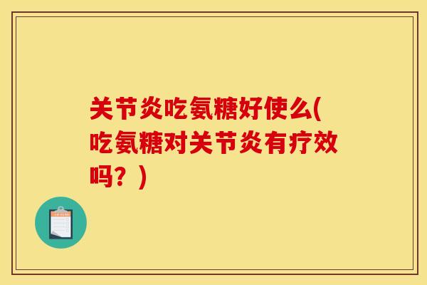 关节炎吃氨糖好使么(吃氨糖对关节炎有疗效吗？)