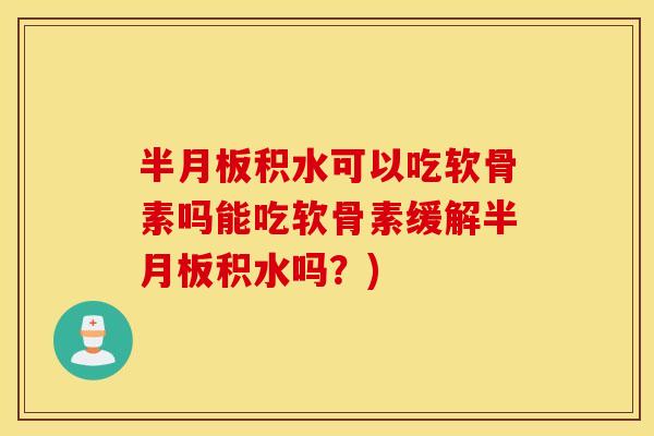 半月板积水可以吃软骨素吗能吃软骨素缓解半月板积水吗？)